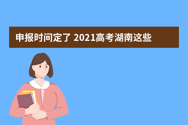 申报时间定了 2021高考湖南这些考生可获优惠加分